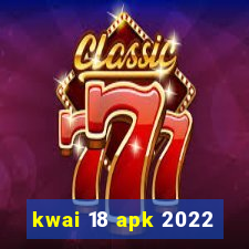 kwai 18 apk 2022